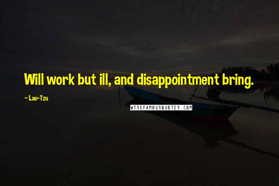 Lao-Tzu Quotes: Will work but ill, and disappointment bring.