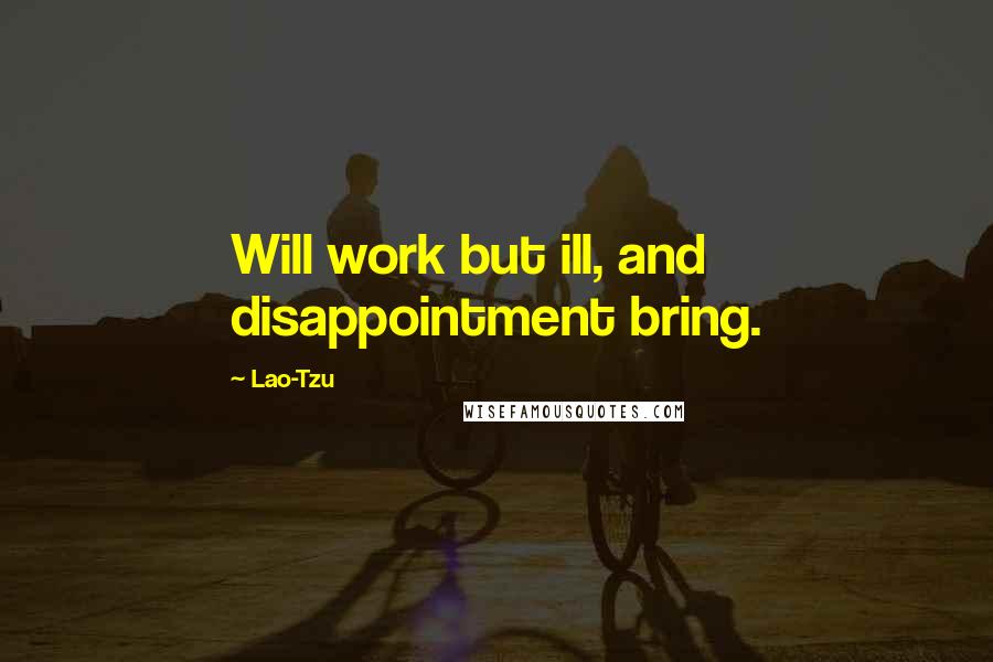 Lao-Tzu Quotes: Will work but ill, and disappointment bring.