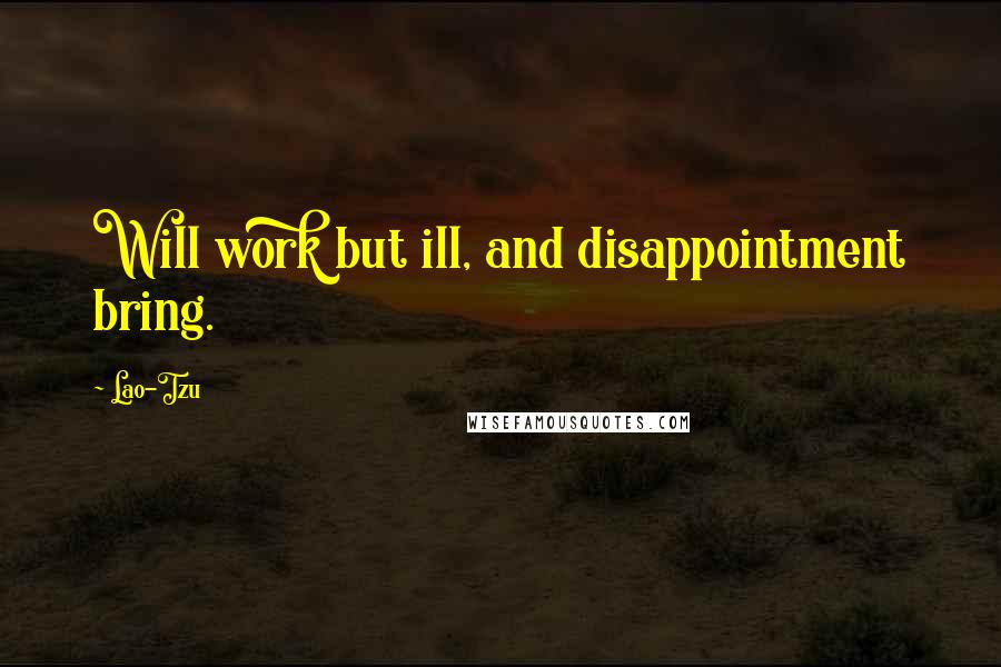 Lao-Tzu Quotes: Will work but ill, and disappointment bring.