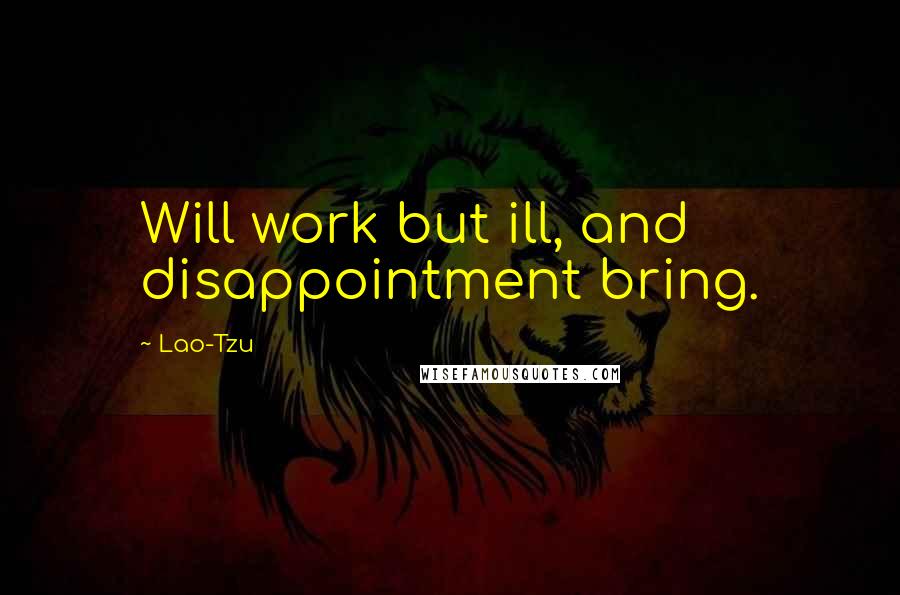 Lao-Tzu Quotes: Will work but ill, and disappointment bring.