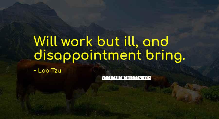 Lao-Tzu Quotes: Will work but ill, and disappointment bring.