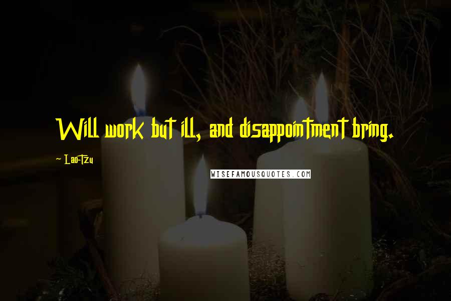 Lao-Tzu Quotes: Will work but ill, and disappointment bring.
