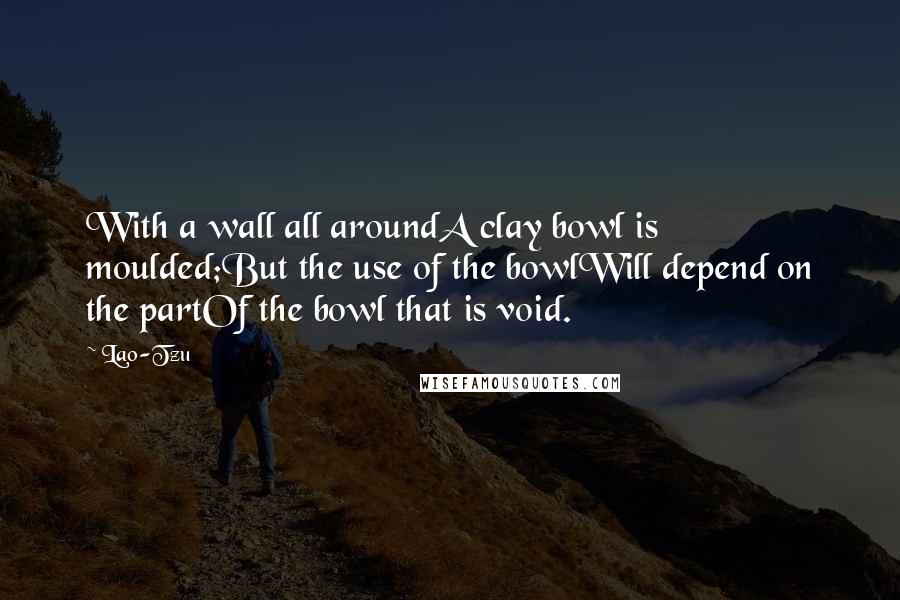 Lao-Tzu Quotes: With a wall all aroundA clay bowl is moulded;But the use of the bowlWill depend on the partOf the bowl that is void.