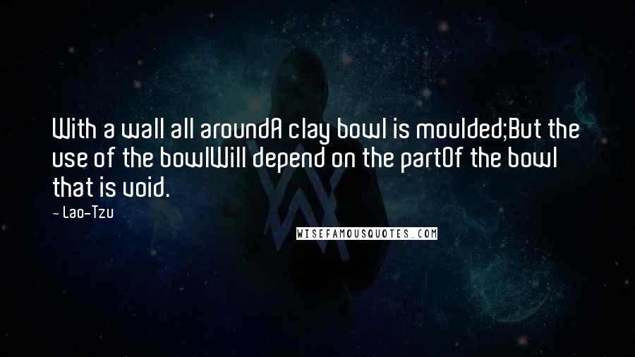 Lao-Tzu Quotes: With a wall all aroundA clay bowl is moulded;But the use of the bowlWill depend on the partOf the bowl that is void.