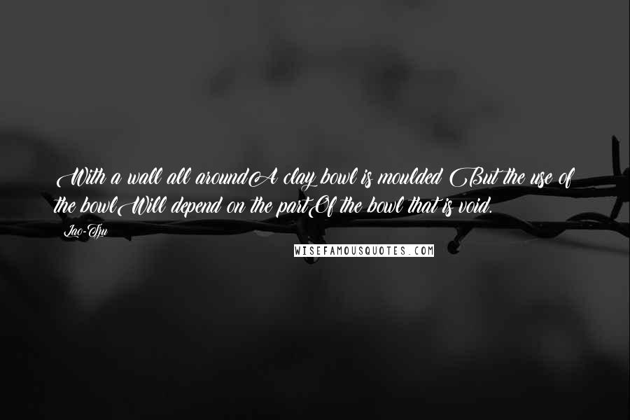 Lao-Tzu Quotes: With a wall all aroundA clay bowl is moulded;But the use of the bowlWill depend on the partOf the bowl that is void.