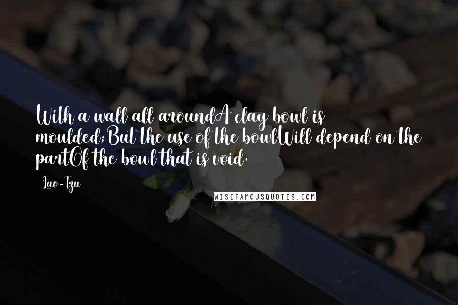 Lao-Tzu Quotes: With a wall all aroundA clay bowl is moulded;But the use of the bowlWill depend on the partOf the bowl that is void.