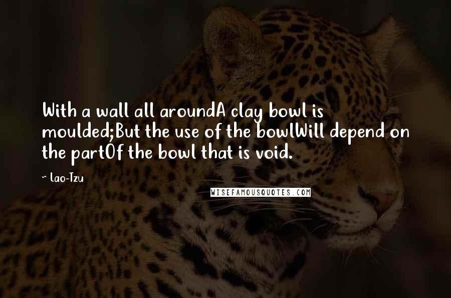 Lao-Tzu Quotes: With a wall all aroundA clay bowl is moulded;But the use of the bowlWill depend on the partOf the bowl that is void.