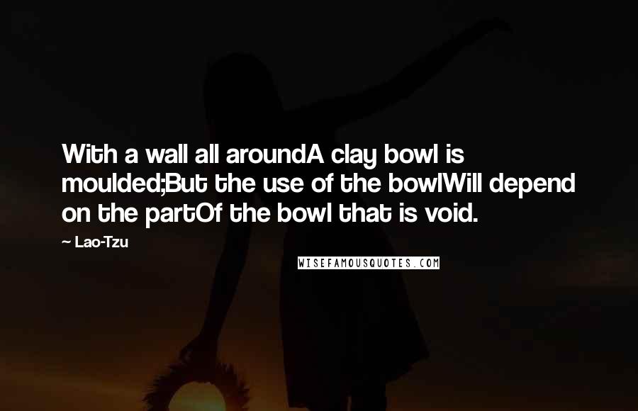 Lao-Tzu Quotes: With a wall all aroundA clay bowl is moulded;But the use of the bowlWill depend on the partOf the bowl that is void.