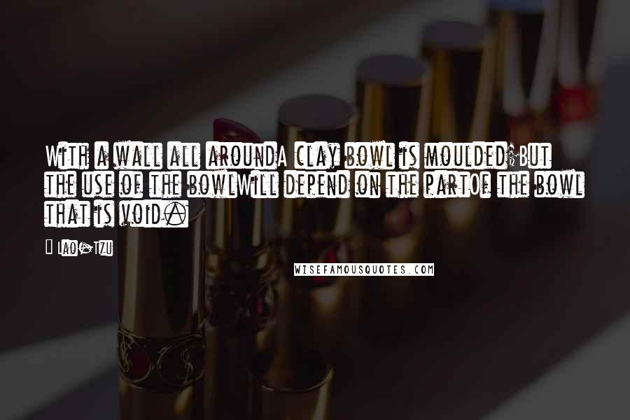 Lao-Tzu Quotes: With a wall all aroundA clay bowl is moulded;But the use of the bowlWill depend on the partOf the bowl that is void.