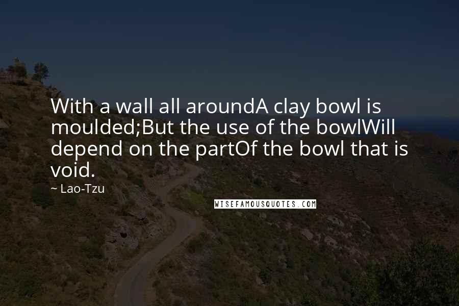 Lao-Tzu Quotes: With a wall all aroundA clay bowl is moulded;But the use of the bowlWill depend on the partOf the bowl that is void.