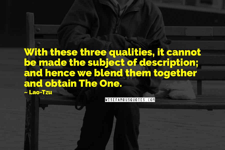 Lao-Tzu Quotes: With these three qualities, it cannot be made the subject of description; and hence we blend them together and obtain The One.