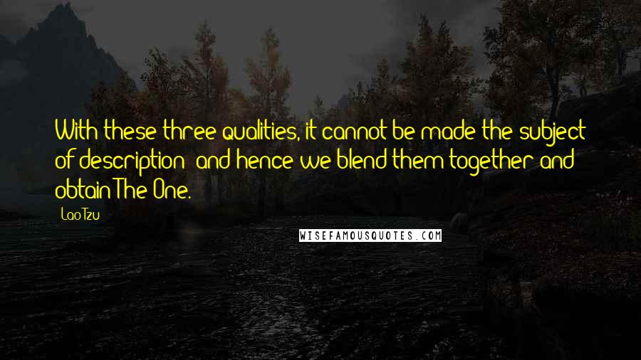 Lao-Tzu Quotes: With these three qualities, it cannot be made the subject of description; and hence we blend them together and obtain The One.