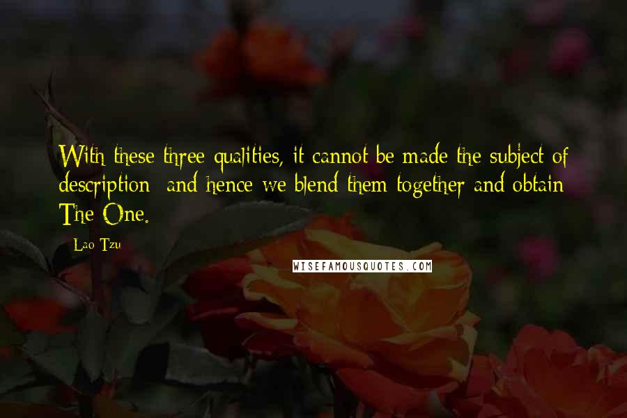 Lao-Tzu Quotes: With these three qualities, it cannot be made the subject of description; and hence we blend them together and obtain The One.