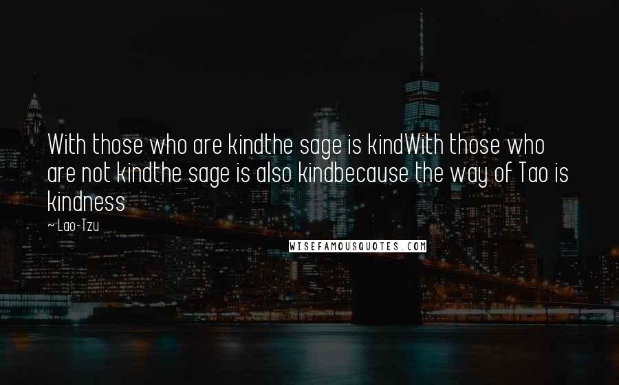 Lao-Tzu Quotes: With those who are kindthe sage is kindWith those who are not kindthe sage is also kindbecause the way of Tao is kindness