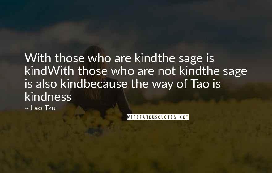 Lao-Tzu Quotes: With those who are kindthe sage is kindWith those who are not kindthe sage is also kindbecause the way of Tao is kindness