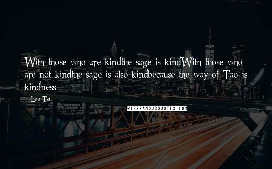 Lao-Tzu Quotes: With those who are kindthe sage is kindWith those who are not kindthe sage is also kindbecause the way of Tao is kindness