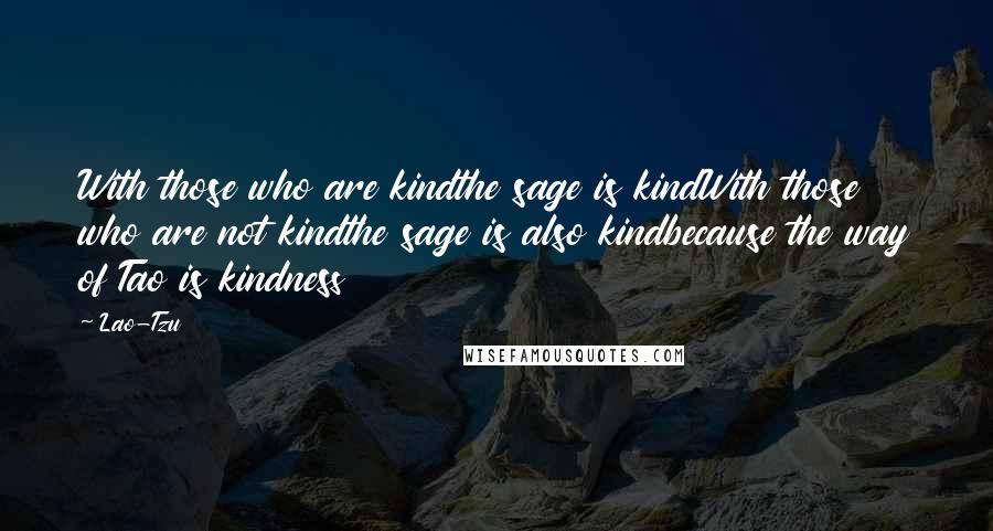 Lao-Tzu Quotes: With those who are kindthe sage is kindWith those who are not kindthe sage is also kindbecause the way of Tao is kindness