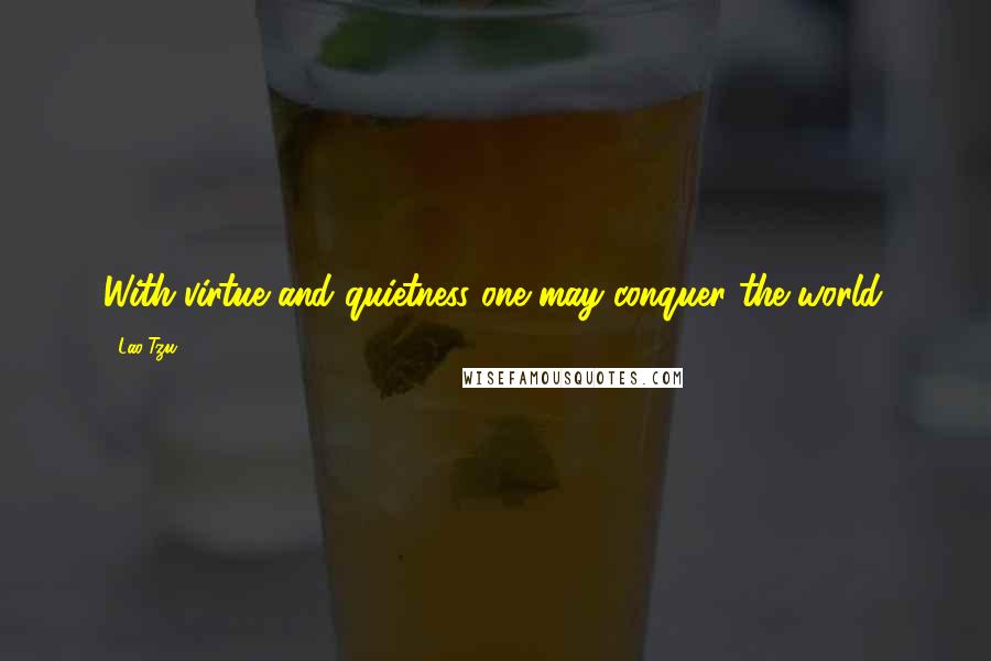 Lao-Tzu Quotes: With virtue and quietness one may conquer the world.