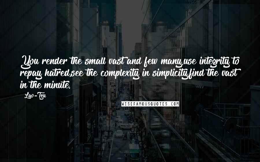 Lao-Tzu Quotes: You render the small vast and few many,use integrity to repay hatred,see the complexity in simplicity,find the vast in the minute.