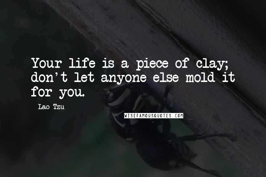 Lao-Tzu Quotes: Your life is a piece of clay; don't let anyone else mold it for you.