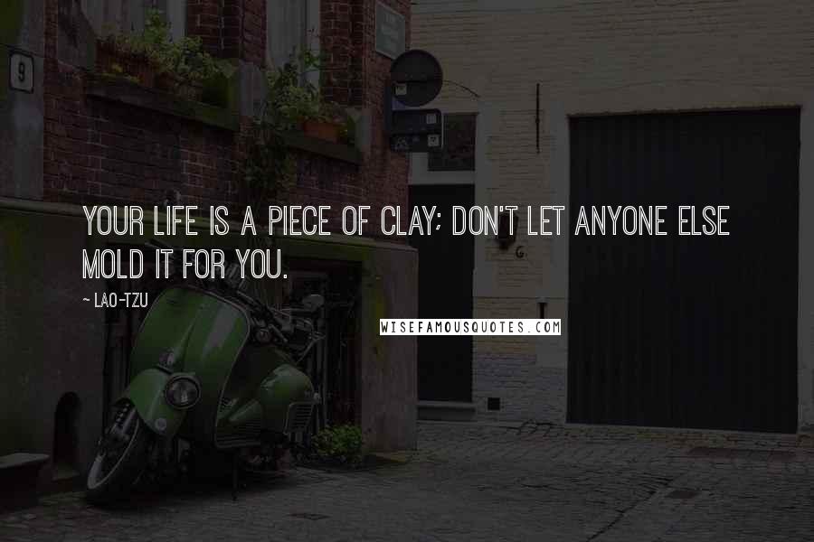 Lao-Tzu Quotes: Your life is a piece of clay; don't let anyone else mold it for you.