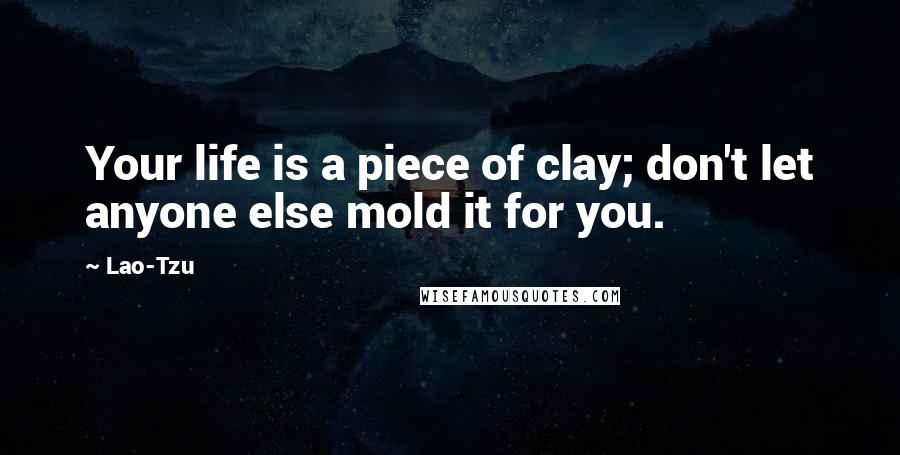 Lao-Tzu Quotes: Your life is a piece of clay; don't let anyone else mold it for you.