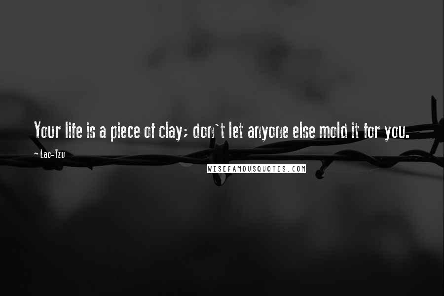 Lao-Tzu Quotes: Your life is a piece of clay; don't let anyone else mold it for you.