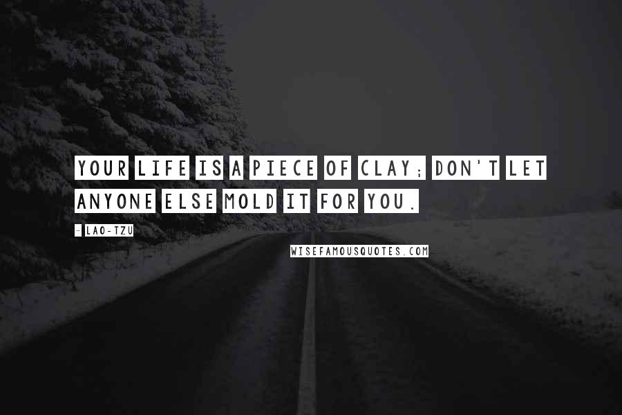 Lao-Tzu Quotes: Your life is a piece of clay; don't let anyone else mold it for you.