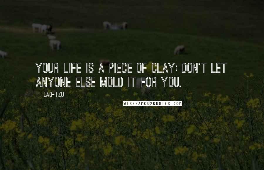 Lao-Tzu Quotes: Your life is a piece of clay; don't let anyone else mold it for you.