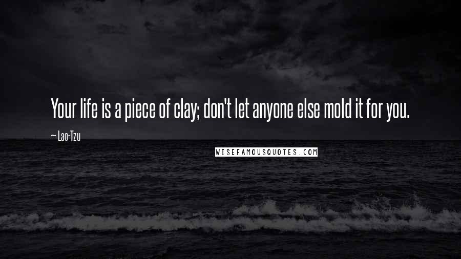 Lao-Tzu Quotes: Your life is a piece of clay; don't let anyone else mold it for you.