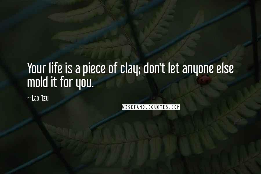 Lao-Tzu Quotes: Your life is a piece of clay; don't let anyone else mold it for you.