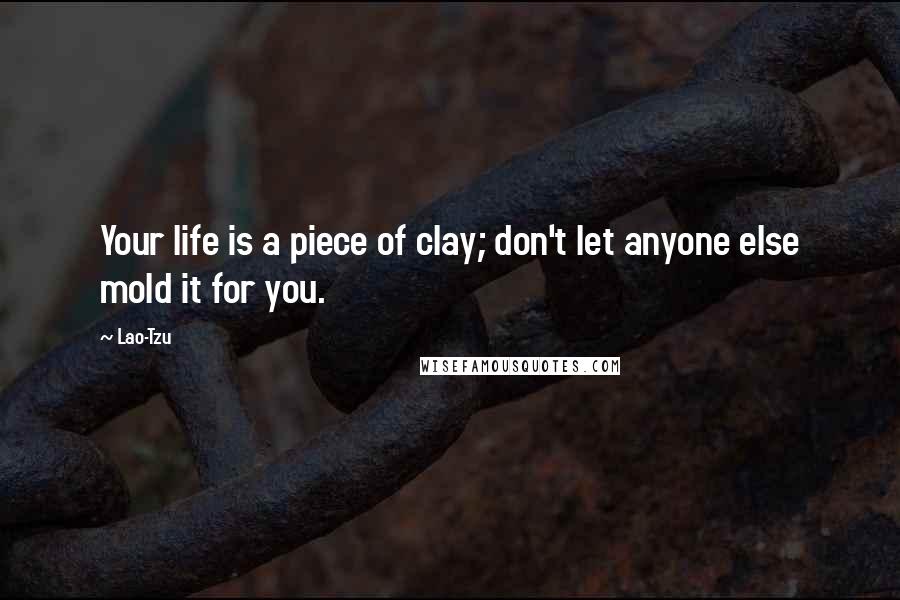 Lao-Tzu Quotes: Your life is a piece of clay; don't let anyone else mold it for you.