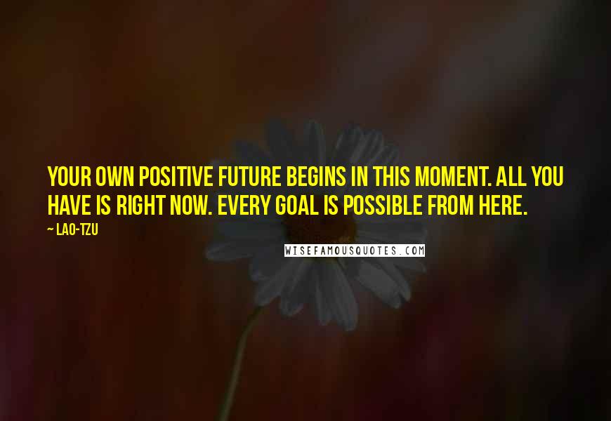 Lao-Tzu Quotes: Your own positive future begins in this moment. All you have is right now. Every goal is possible from here.