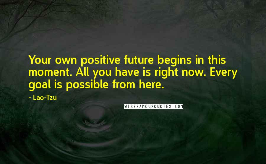 Lao-Tzu Quotes: Your own positive future begins in this moment. All you have is right now. Every goal is possible from here.