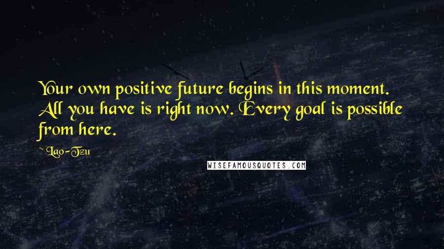 Lao-Tzu Quotes: Your own positive future begins in this moment. All you have is right now. Every goal is possible from here.