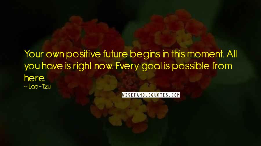 Lao-Tzu Quotes: Your own positive future begins in this moment. All you have is right now. Every goal is possible from here.