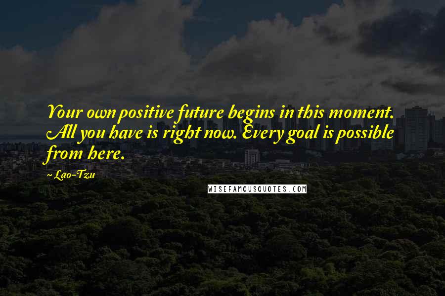 Lao-Tzu Quotes: Your own positive future begins in this moment. All you have is right now. Every goal is possible from here.