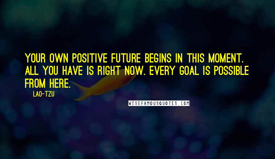 Lao-Tzu Quotes: Your own positive future begins in this moment. All you have is right now. Every goal is possible from here.