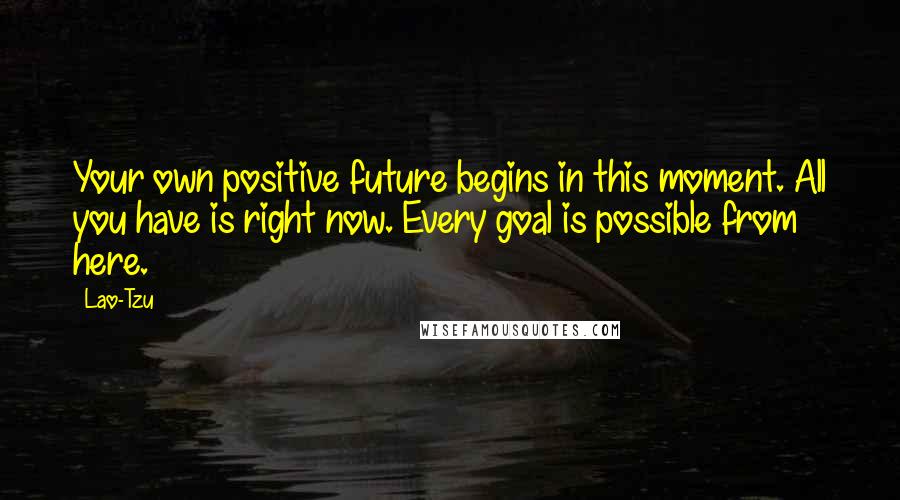 Lao-Tzu Quotes: Your own positive future begins in this moment. All you have is right now. Every goal is possible from here.