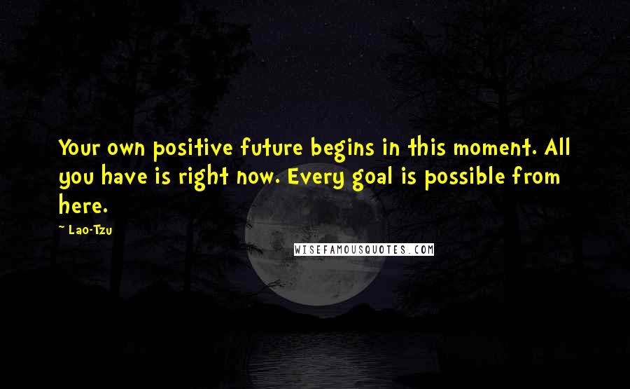 Lao-Tzu Quotes: Your own positive future begins in this moment. All you have is right now. Every goal is possible from here.