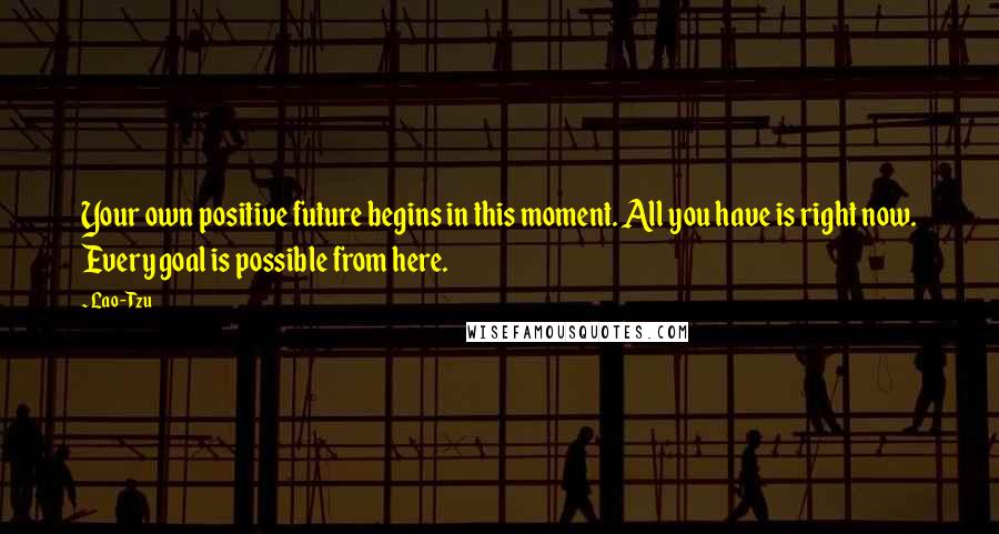 Lao-Tzu Quotes: Your own positive future begins in this moment. All you have is right now. Every goal is possible from here.