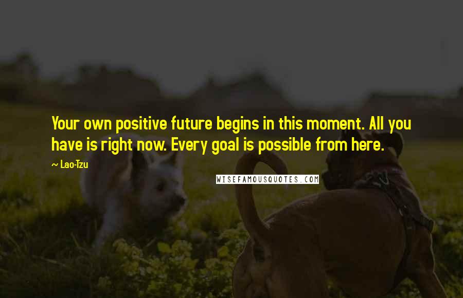 Lao-Tzu Quotes: Your own positive future begins in this moment. All you have is right now. Every goal is possible from here.