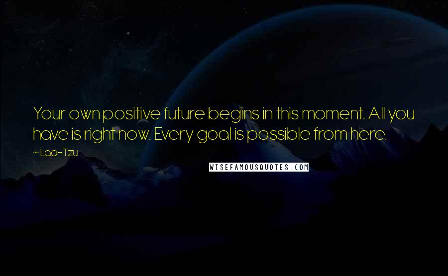 Lao-Tzu Quotes: Your own positive future begins in this moment. All you have is right now. Every goal is possible from here.