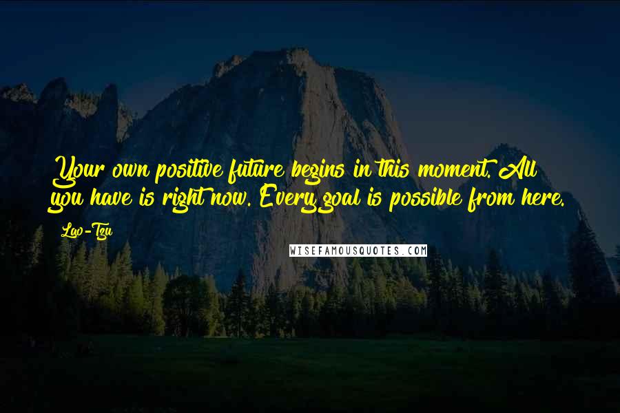 Lao-Tzu Quotes: Your own positive future begins in this moment. All you have is right now. Every goal is possible from here.