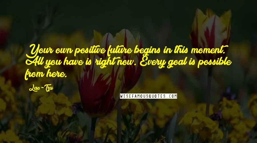 Lao-Tzu Quotes: Your own positive future begins in this moment. All you have is right now. Every goal is possible from here.