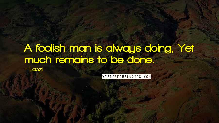 Laozi Quotes: A foolish man is always doing, Yet much remains to be done.