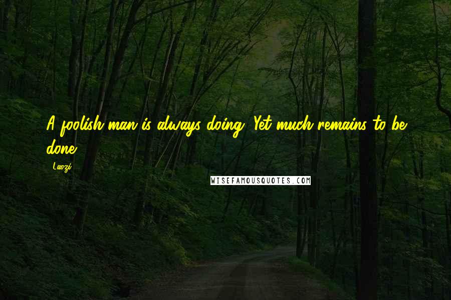 Laozi Quotes: A foolish man is always doing, Yet much remains to be done.