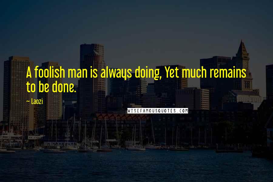 Laozi Quotes: A foolish man is always doing, Yet much remains to be done.