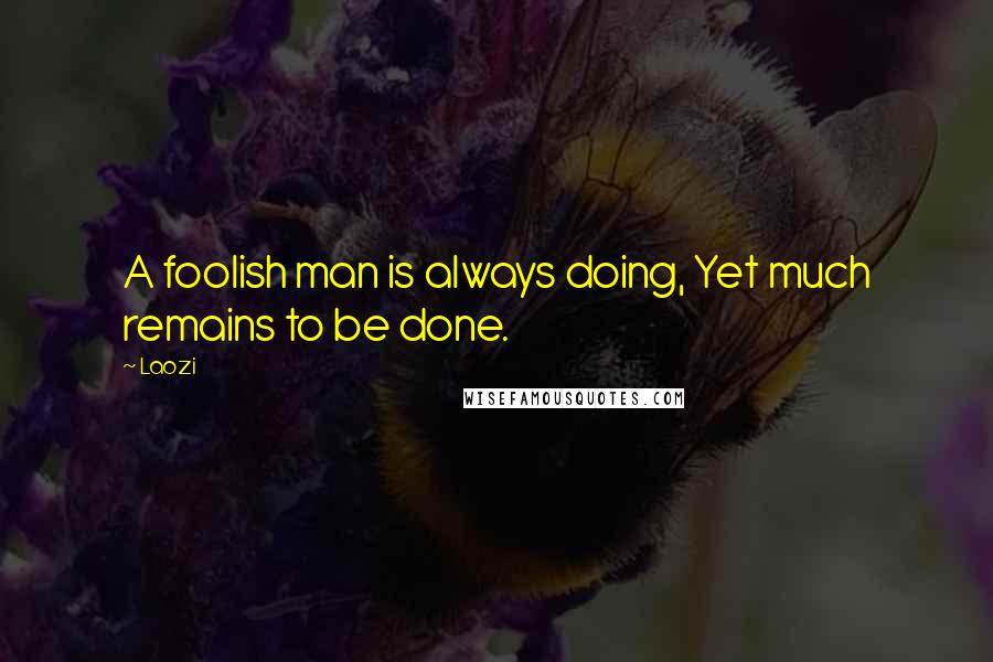 Laozi Quotes: A foolish man is always doing, Yet much remains to be done.
