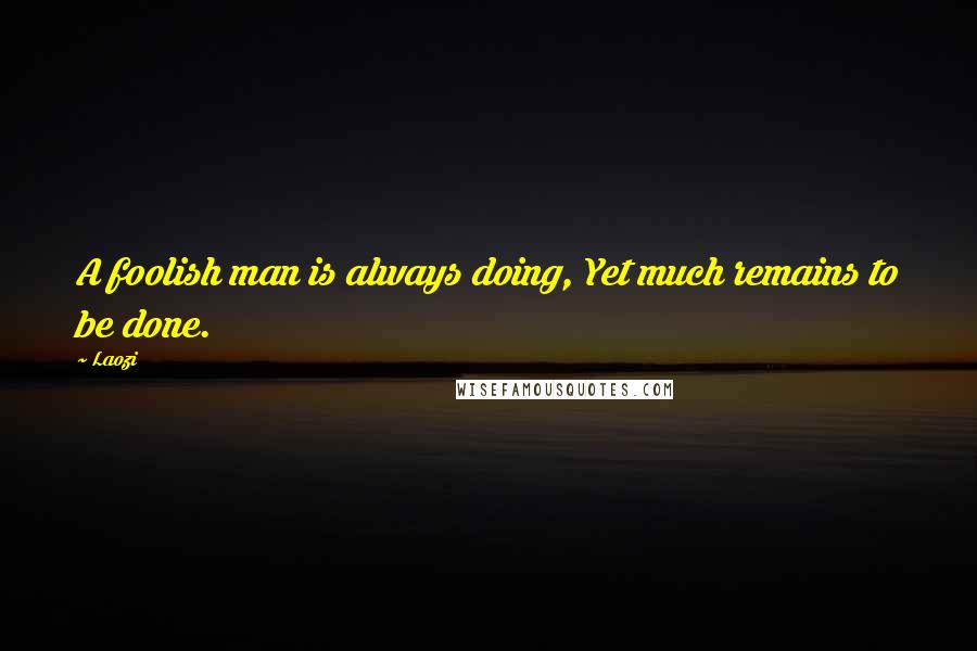 Laozi Quotes: A foolish man is always doing, Yet much remains to be done.